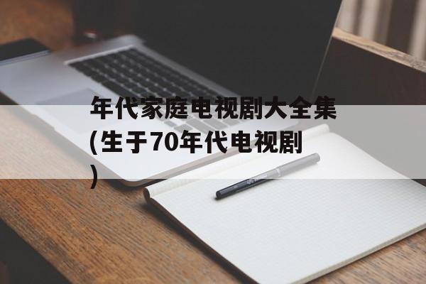 年代家庭电视剧大全集(生于70年代电视剧)-第1张图片-