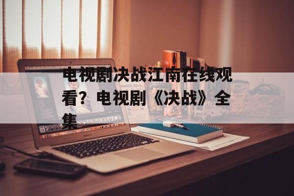 电视剧决战江南在线观看？电视剧《决战》全集-第1张图片-