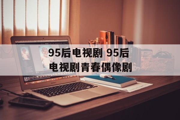 95后电视剧 95后电视剧青春偶像剧-第1张图片-