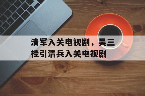 清军入关电视剧，吴三桂引清兵入关电视剧-第1张图片-