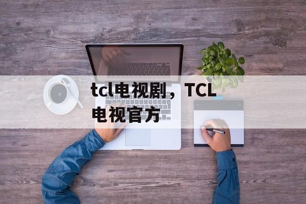 tcl电视剧，TCL电视官方-第1张图片-