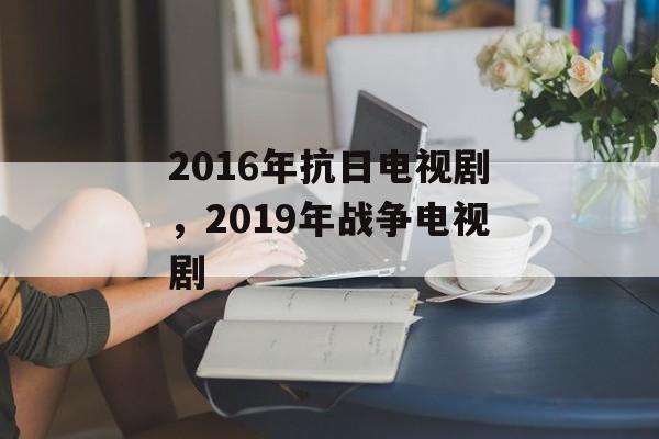 2016年抗日电视剧，2019年战争电视剧-第1张图片-