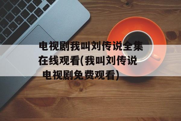 电视剧我叫刘传说全集在线观看(我叫刘传说 电视剧免费观看)-第1张图片-