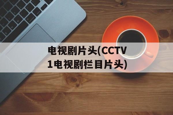 电视剧片头(CCTV1电视剧栏目片头)-第1张图片-