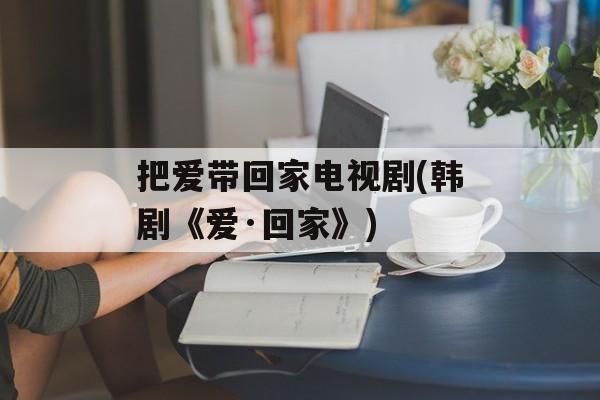 把爱带回家电视剧(韩剧《爱·回家》)-第1张图片-