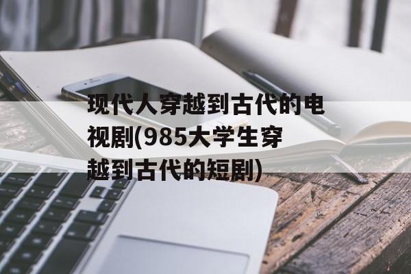 现代人穿越到古代的电视剧(985大学生穿越到古代的短剧)-第1张图片-