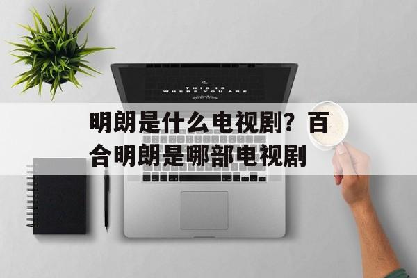 明朗是什么电视剧？百合明朗是哪部电视剧-第1张图片-