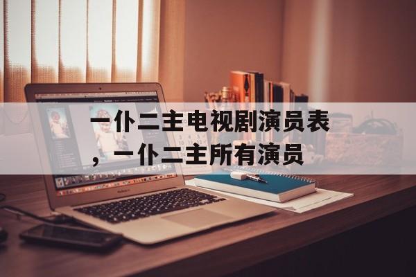 一仆二主电视剧演员表，一仆二主所有演员-第1张图片-