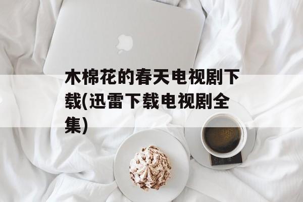 木棉花的春天电视剧下载(迅雷下载电视剧全集)-第1张图片-