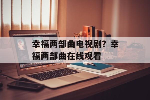 幸福两部曲电视剧？幸福两部曲在线观看-第1张图片-