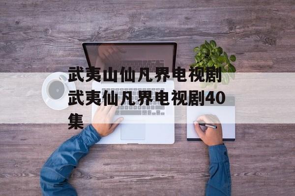 武夷山仙凡界电视剧 武夷仙凡界电视剧40集-第1张图片-