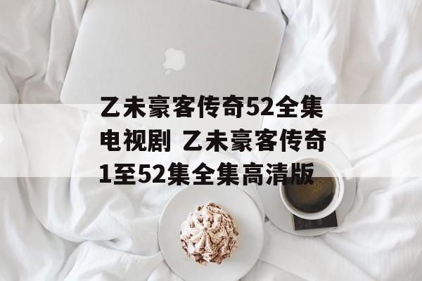 乙未豪客传奇52全集电视剧 乙未豪客传奇1至52集全集高清版-第1张图片-