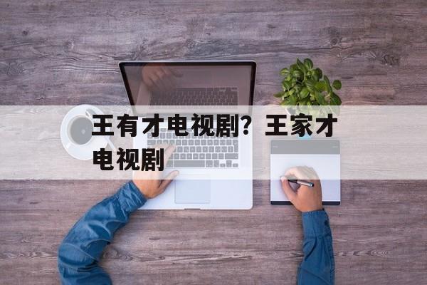 王有才电视剧？王家才电视剧-第1张图片-