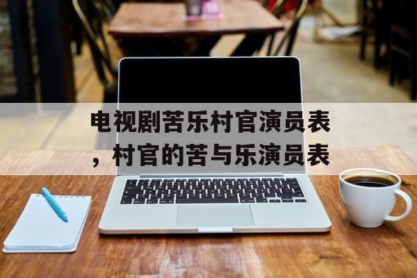 电视剧苦乐村官演员表，村官的苦与乐演员表-第1张图片-