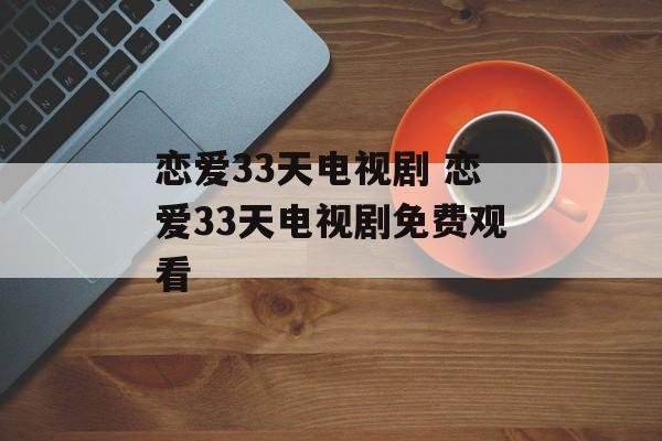 恋爱33天电视剧 恋爱33天电视剧免费观看-第1张图片-