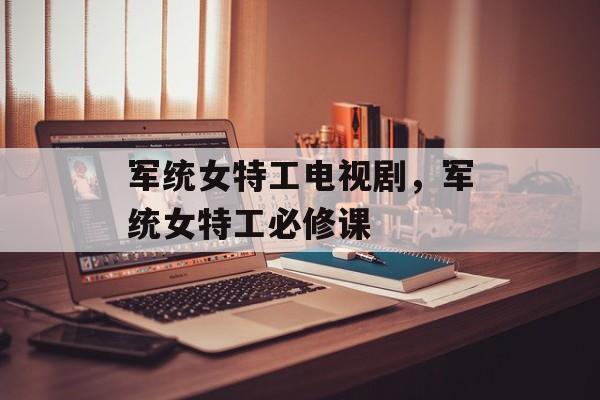 军统女特工电视剧，军统女特工必修课-第1张图片-