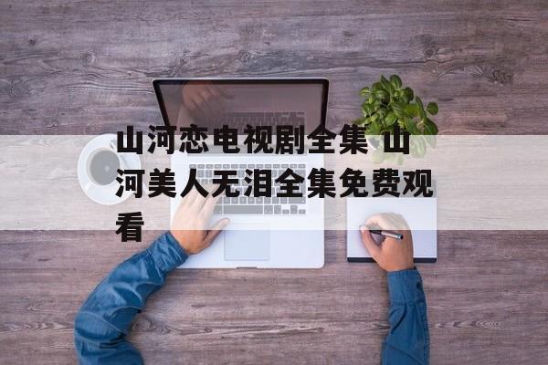山河恋电视剧全集 山河美人无泪全集免费观看-第1张图片-