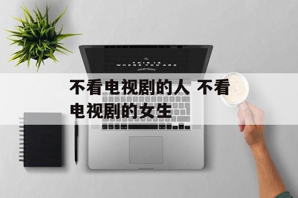 不看电视剧的人 不看电视剧的女生-第1张图片-