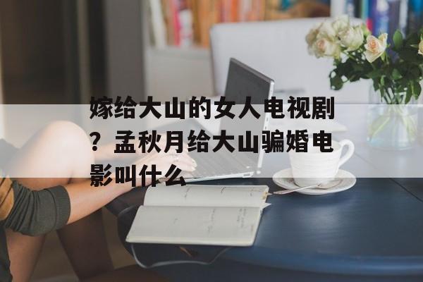 嫁给大山的女人电视剧？孟秋月给大山骗婚电影叫什么-第1张图片-