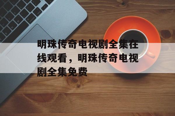 明珠传奇电视剧全集在线观看，明珠传奇电视剧全集免费-第1张图片-