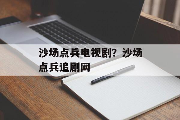 沙场点兵电视剧？沙场点兵追剧网-第1张图片-