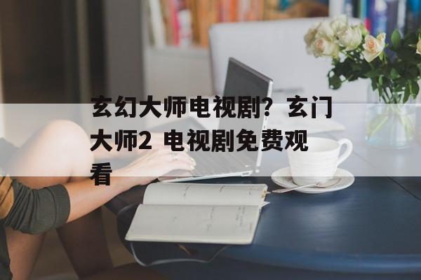 玄幻大师电视剧？玄门大师2 电视剧免费观看-第1张图片-