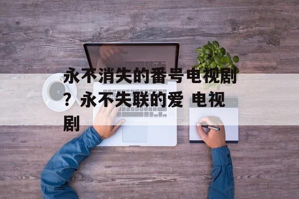 永不消失的番号电视剧？永不失联的爱 电视剧-第1张图片-