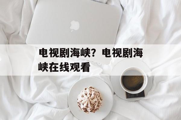 电视剧海峡？电视剧海峡在线观看-第1张图片-