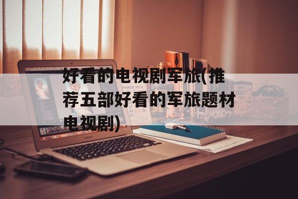好看的电视剧军旅(推荐五部好看的军旅题材电视剧)-第1张图片-