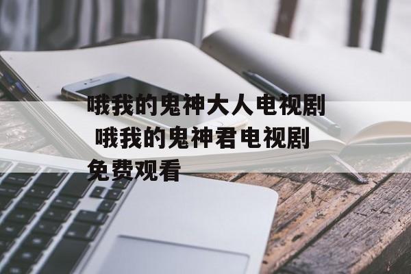 哦我的鬼神大人电视剧 哦我的鬼神君电视剧免费观看-第1张图片-