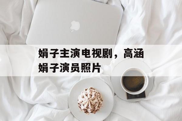 娟子主演电视剧，高涵娟子演员照片-第1张图片-