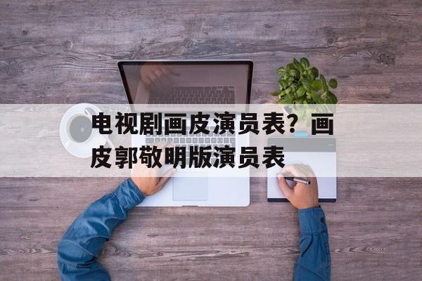 电视剧画皮演员表？画皮郭敬明版演员表-第1张图片-