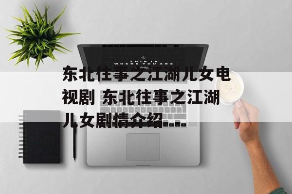 东北往事之江湖儿女电视剧 东北往事之江湖儿女剧情介绍-第1张图片-