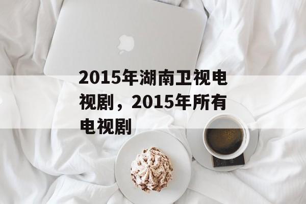 2015年湖南卫视电视剧，2015年所有电视剧-第1张图片-