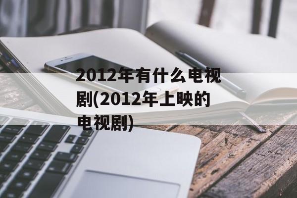 2012年有什么电视剧(2012年上映的电视剧)-第1张图片-