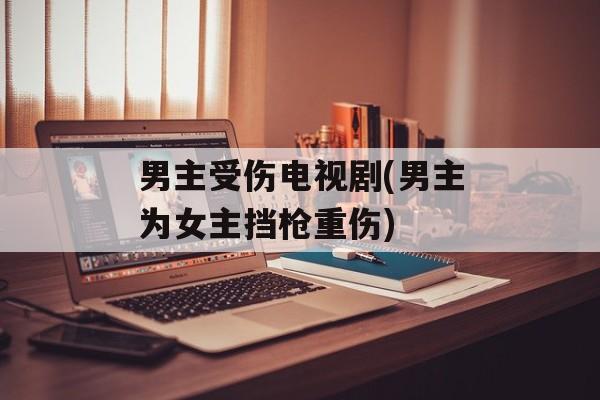 男主受伤电视剧(男主为女主挡枪重伤)-第1张图片-