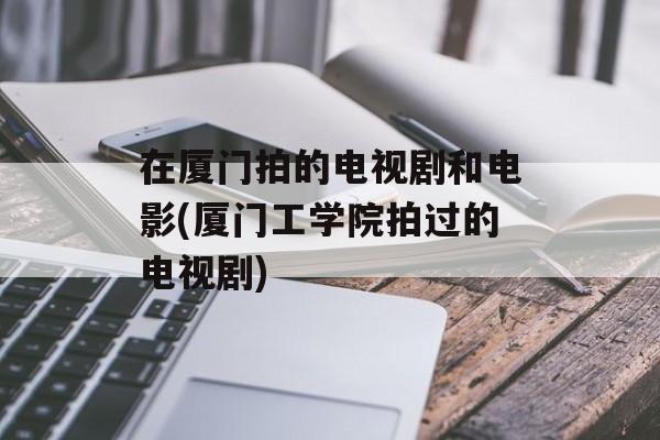 在厦门拍的电视剧和电影(厦门工学院拍过的电视剧)-第1张图片-