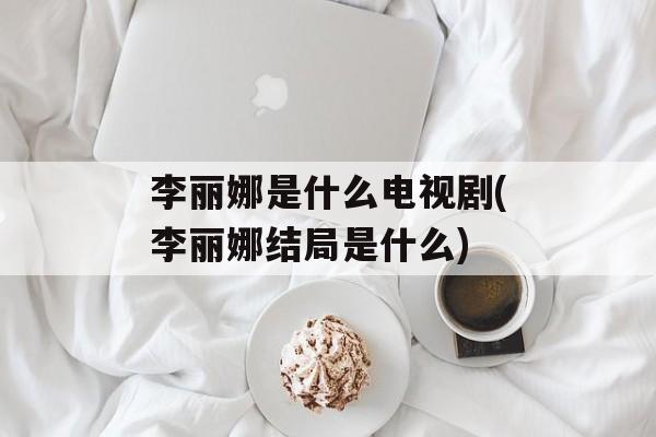 李丽娜是什么电视剧(李丽娜结局是什么)-第1张图片-