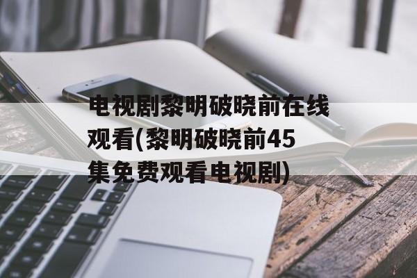 电视剧黎明破晓前在线观看(黎明破晓前45集免费观看电视剧)-第1张图片-