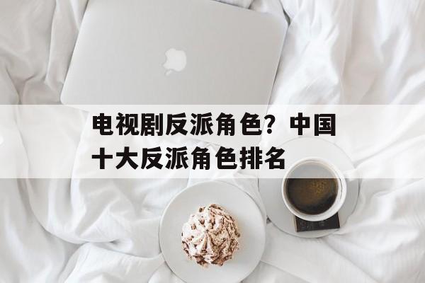 电视剧反派角色？中国十大反派角色排名-第1张图片-
