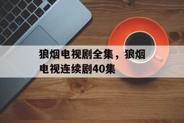 狼烟电视剧全集，狼烟电视连续剧40集-第1张图片-