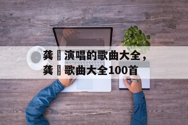 龚玥演唱的歌曲大全，龚玥歌曲大全100首-第1张图片-