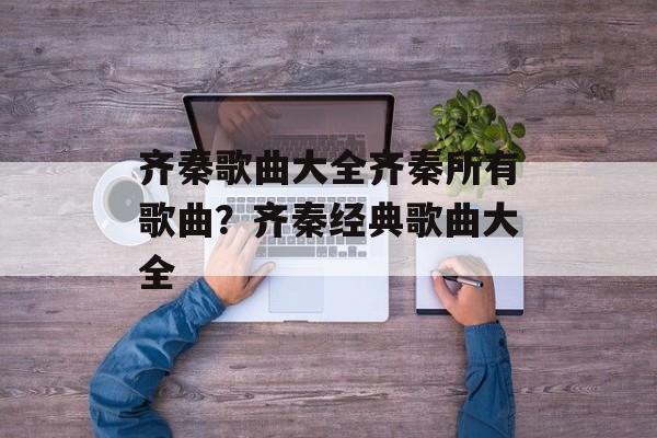 齐秦歌曲大全齐秦所有歌曲？齐秦经典歌曲大全-第1张图片-