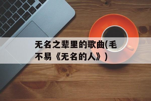 无名之辈里的歌曲(毛不易《无名的人》)-第1张图片-
