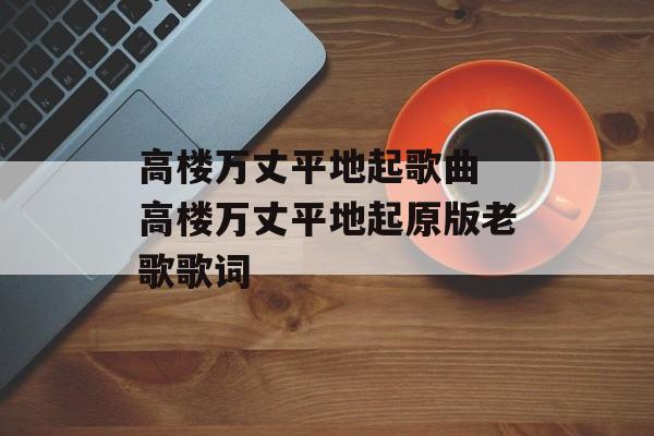 高楼万丈平地起歌曲 高楼万丈平地起原版老歌歌词-第1张图片-