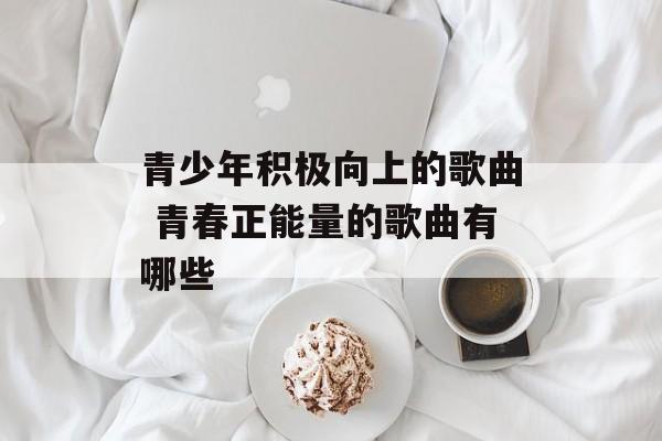 青少年积极向上的歌曲 青春正能量的歌曲有哪些-第1张图片-
