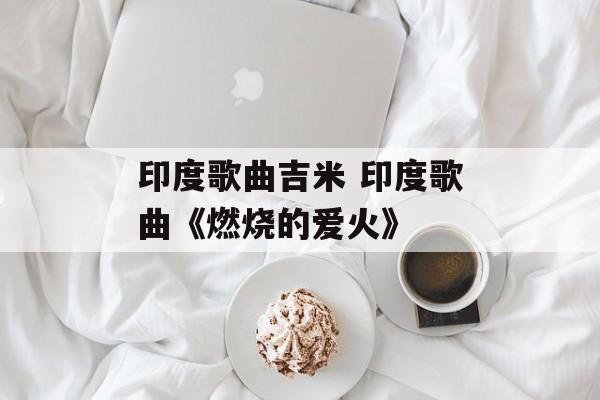 印度歌曲吉米 印度歌曲《燃烧的爱火》-第1张图片-