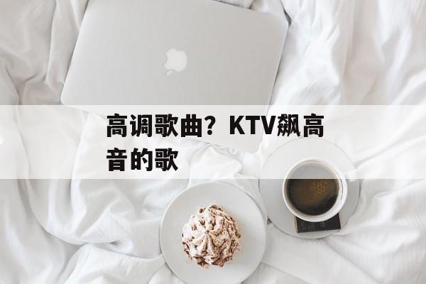 高调歌曲？KTV飙高音的歌-第1张图片-