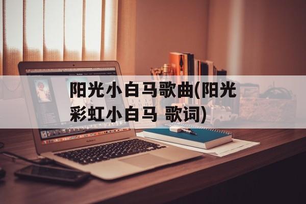 阳光小白马歌曲(阳光彩虹小白马 歌词)-第1张图片-