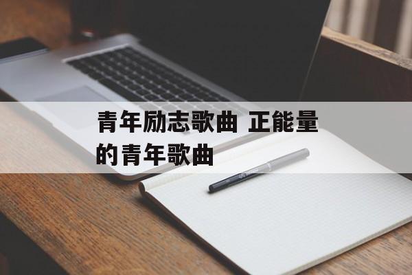 青年励志歌曲 正能量的青年歌曲-第1张图片-